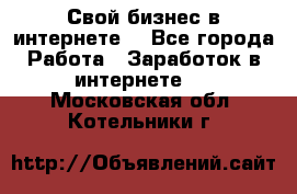 Свой бизнес в интернете. - Все города Работа » Заработок в интернете   . Московская обл.,Котельники г.